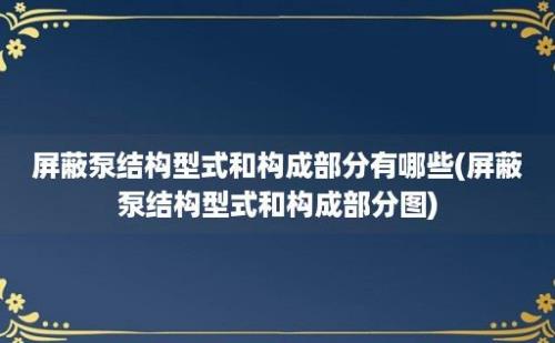 屏蔽泵结构型式和构成部分有哪些(屏蔽泵结构型式和构成部分图)