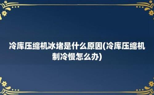 冷库压缩机冰堵是什么原因(冷库压缩机制冷慢怎么办)