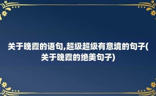 关于晚霞的语句,超级超级有意境的句子(关于晚霞的绝美句子)