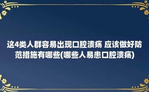 这4类人群容易出现口腔溃疡 应该做好防范措施有哪些(哪些人易患口腔溃疡)