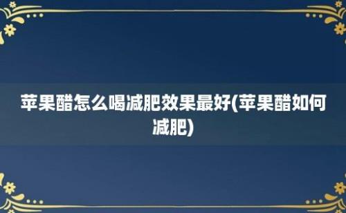 苹果醋怎么喝减肥效果最好(苹果醋如何减肥)