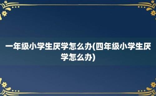 一年级小学生厌学怎么办(四年级小学生厌学怎么办)