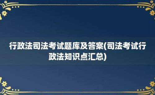 行政法司法考试题库及答案(司法考试行政法知识点汇总)