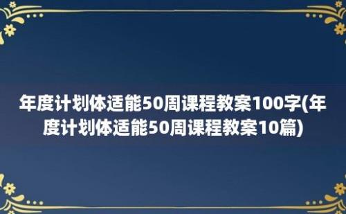 年度计划体适能50周课程教案100字(年度计划体适能50周课程教案10篇)