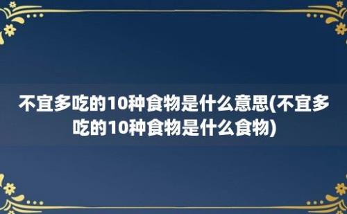 不宜多吃的10种食物是什么意思(不宜多吃的10种食物是什么食物)