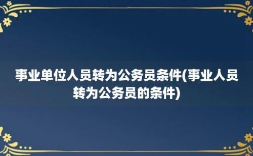 事业单位人员转为公务员条件(事业人员转为公务员的条件)