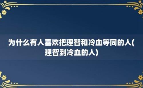 为什么有人喜欢把理智和冷血等同的人(理智到冷血的人)