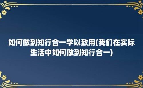 如何做到知行合一学以致用(我们在实际生活中如何做到知行合一)