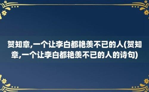 贺知章,一个让李白都艳羡不已的人(贺知章,一个让李白都艳羡不已的人的诗句)