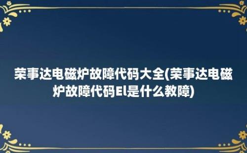 荣事达电磁炉故障代码大全(荣事达电磁炉故障代码El是什么教障)