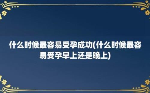 什么时候最容易受孕成功(什么时候最容易受孕早上还是晚上)