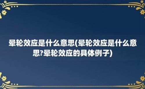 晕轮效应是什么意思(晕轮效应是什么意思?晕轮效应的具体例子)