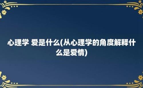 心理学 爱是什么(从心理学的角度解释什么是爱情)