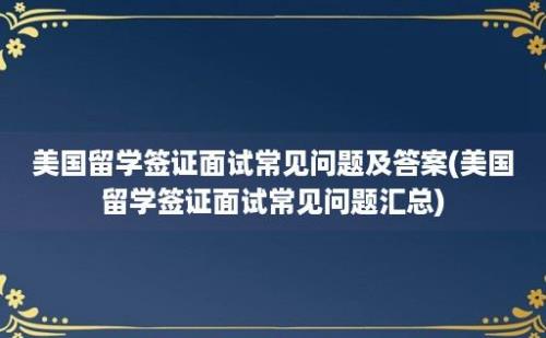 美国留学签证面试常见问题及答案(美国留学签证面试常见问题汇总)