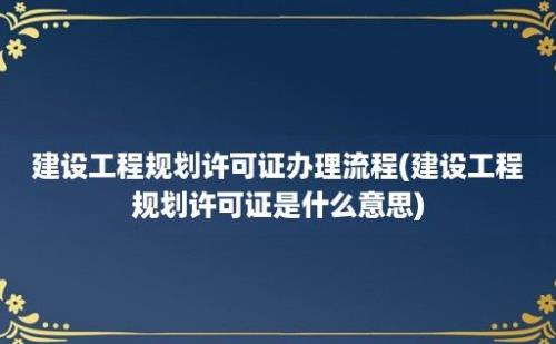 建设工程规划许可证办理流程(建设工程规划许可证是什么意思)