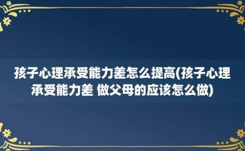 孩子心理承受能力差怎么提高(孩子心理承受能力差 做父母的应该怎么做)