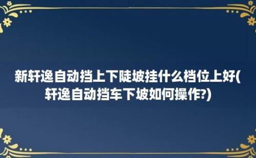 新轩逸自动挡上下陡坡挂什么档位上好(轩逸自动挡车下坡如何操作?)