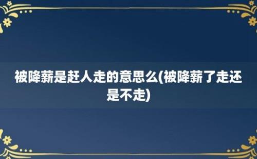 被降薪是赶人走的意思么(被降薪了走还是不走)