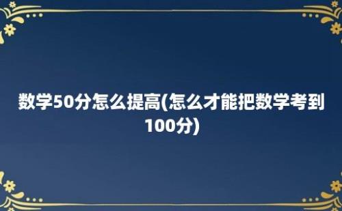 数学50分怎么提高(怎么才能把数学考到100分)