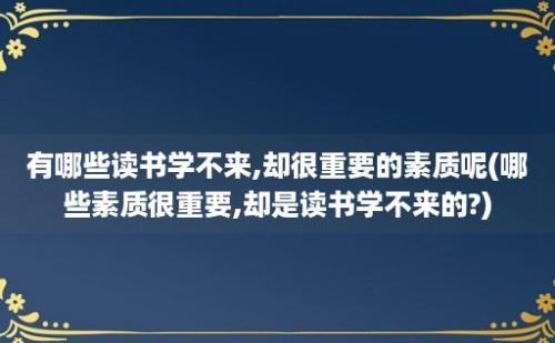 有哪些读书学不来,却很重要的素质呢(哪些素质很重要,却是读书学不来的?)