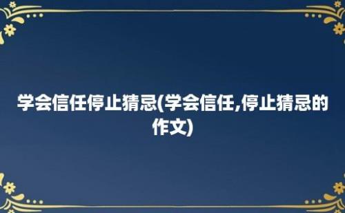 学会信任停止猜忌(学会信任,停止猜忌的作文)