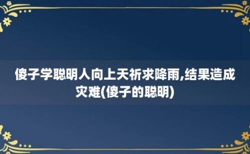 傻子学聪明人向上天祈求降雨,结果造成灾难(傻子的聪明)