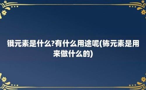 锇元素是什么?有什么用途呢(钸元素是用来做什么的)