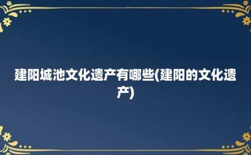 建阳城池文化遗产有哪些(建阳的文化遗产)