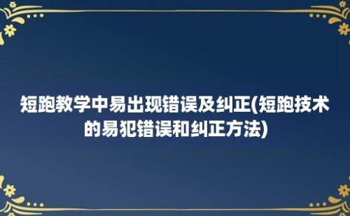 短跑教学中易出现错误及纠正(短跑技术的易犯错误和纠正方法)