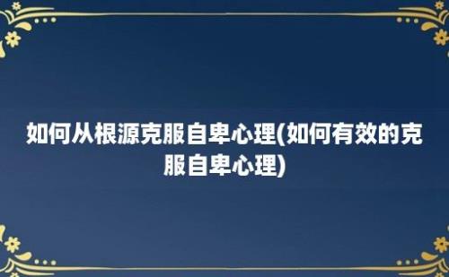 如何从根源克服自卑心理(如何有效的克服自卑心理)