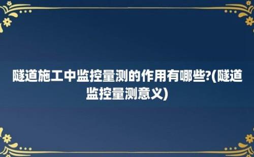 隧道施工中监控量测的作用有哪些?(隧道监控量测意义)