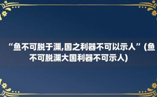 “鱼不可脱于渊,国之利器不可以示人”(鱼不可脱渊大国利器不可示人)