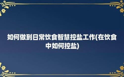 如何做到日常饮食智慧控盐工作(在饮食中如何控盐)