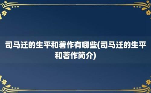 司马迁的生平和著作有哪些(司马迁的生平和著作简介)