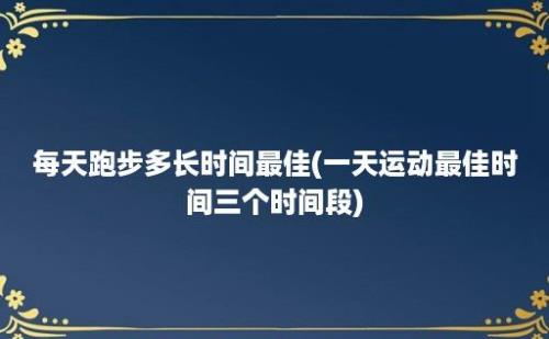 每天跑步多长时间最佳(一天运动最佳时间三个时间段)