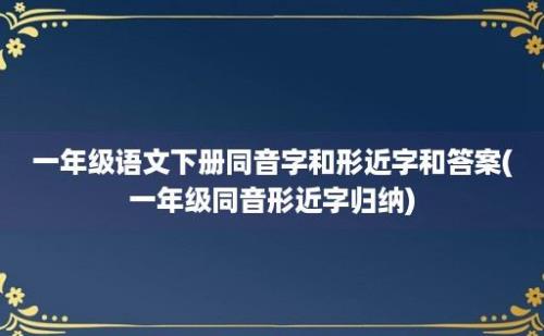 一年级语文下册同音字和形近字和答案(一年级同音形近字归纳)