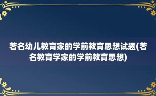 著名幼儿教育家的学前教育思想试题(著名教育学家的学前教育思想)