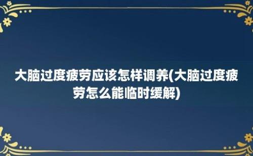 大脑过度疲劳应该怎样调养(大脑过度疲劳怎么能临时缓解)