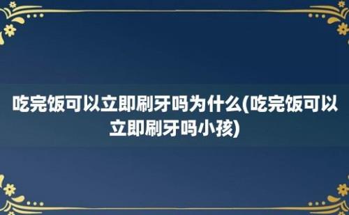 吃完饭可以立即刷牙吗为什么(吃完饭可以立即刷牙吗小孩)