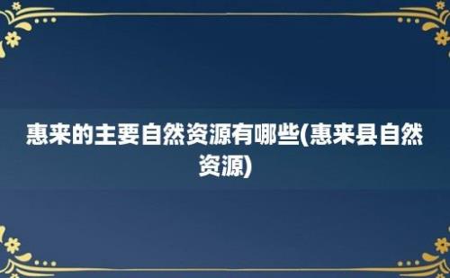 惠来的主要自然资源有哪些(惠来县自然资源)