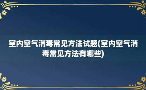 室内空气消毒常见方法试题(室内空气消毒常见方法有哪些)