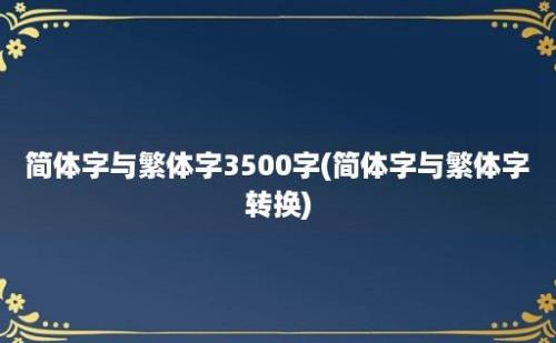 简体字与繁体字3500字(简体字与繁体字转换)