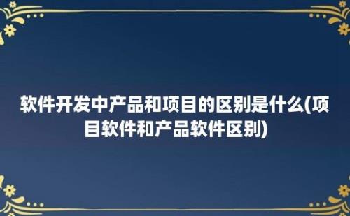 软件开发中产品和项目的区别是什么(项目软件和产品软件区别)