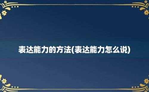 表达能力的方法(表达能力怎么说)