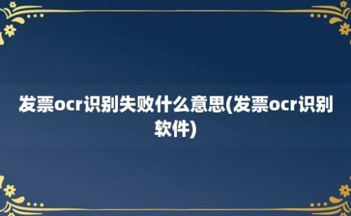 发票ocr识别失败什么意思(发票ocr识别软件)