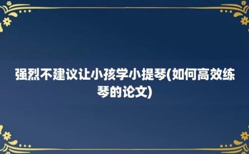 强烈不建议让小孩学小提琴(如何高效练琴的论文)