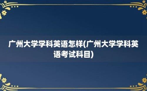 广州大学学科英语怎样(广州大学学科英语考试科目)