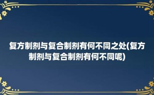 复方制剂与复合制剂有何不同之处(复方制剂与复合制剂有何不同呢)