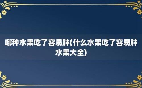 哪种水果吃了容易胖(什么水果吃了容易胖水果大全)