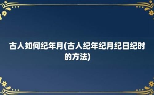 古人如何纪年月(古人纪年纪月纪日纪时的方法)